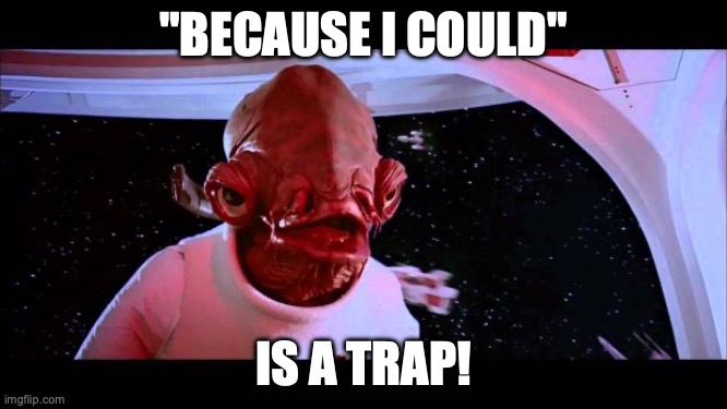 \"Because I could\" is a trap! “Because I could” is a trap!